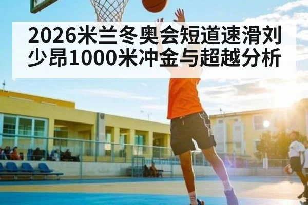 2026米兰冬奥会短道速滑刘少昂1000米冲金与超越分析