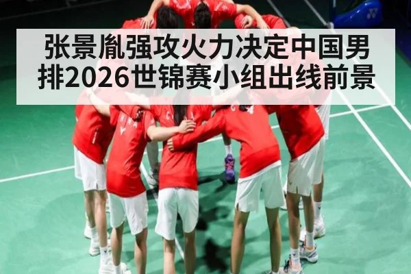 张景胤强攻火力决定中国男排2026世锦赛小组出线前景