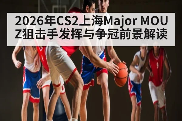 2026年CS2上海Major MOUZ狙击手发挥与争冠前景解读