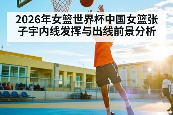 2026年女篮世界杯中国女篮张子宇内线发挥与出线前景分析